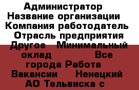 Администратор › Название организации ­ Компания-работодатель › Отрасль предприятия ­ Другое › Минимальный оклад ­ 17 000 - Все города Работа » Вакансии   . Ненецкий АО,Тельвиска с.